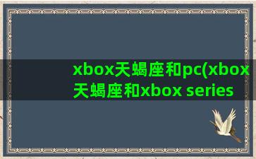 xbox天蝎座和pc(xbox天蝎座和xbox series x)